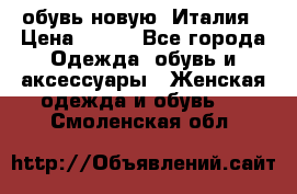  обувь новую, Италия › Цена ­ 600 - Все города Одежда, обувь и аксессуары » Женская одежда и обувь   . Смоленская обл.